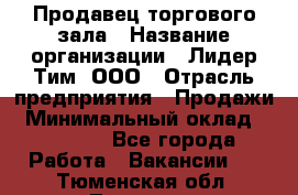 Продавец торгового зала › Название организации ­ Лидер Тим, ООО › Отрасль предприятия ­ Продажи › Минимальный оклад ­ 17 000 - Все города Работа » Вакансии   . Тюменская обл.,Тюмень г.